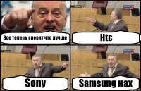 Все теперь спорят что лучше Htc Sony Samsung нах