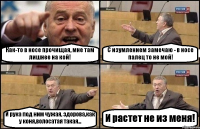 Как-то в носе прочищая, мне там лишнее на кой! С изумлением замечаю - в носе палец то не мой! И рука под ним чужая, здорова,как у коня,волосатая такая... И растет не из меня!