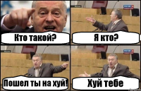 Кто такой? Я кто? Пошел ты на хуй! Хуй тебе