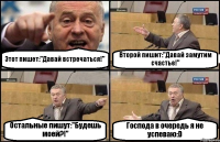 Этот пишет:"Давай встречаться!" Второй пишит:"Давай замутим счастье!" Остальные пишут:"Будешь моей?!" Господа в очередь я не успеваю:D