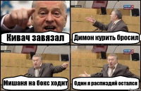 Кивач завязал Димон курить бросил Мишаня на бокс ходит Один я распиздяй остался