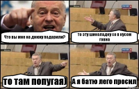 Что вы мне на днюху подарили? то эту шиколадку со в кусом говна то там попугая) А я батю лего просил