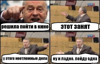 решила пойти в кино этот занят у этого неотложные дела ну и ладно. пойду одна