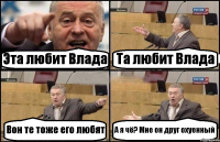 Эта любит Влада Та любит Влада Вон те тоже его любят А я чё? Мне он друг охуенный