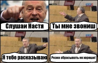 Слушаи Настя Ты мне звониш Я тебе расказываю Резко збрасывать не хорошо!