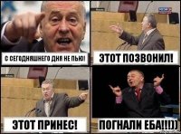 С сегодняшнего дня не пью! Этот позвонил! Этот принес! Погнали еба!!!))