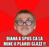  diana a spus ca la mine ii plahoi glazz !!