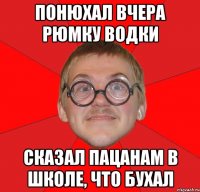 понюхал вчера рюмку водки сказал пацанам в школе, что бухал