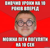 вивчив уроки на 10 років вперед можна піти погуляти на 10 сек