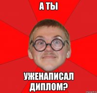 а ты уженаписал диплом?