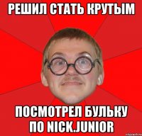 решил стать крутым посмотрел бульку по nick.junior