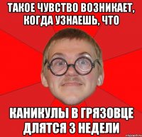 такое чувство возникает, когда узнаешь, что каникулы в грязовце длятся 3 недели