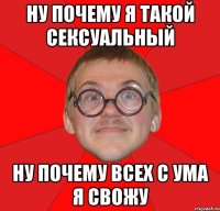 ну почему я такой сексуальный ну почему всех с ума я свожу