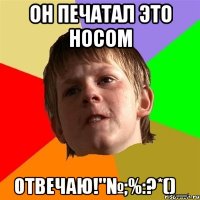 он печатал это носом отвечаю!"№;%:?*()_