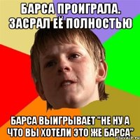 барса проиграла. засрал её полностью барса выигрывает "не ну а что вы хотели это же барса"