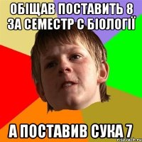 обіщав поставить 8 за семестр с біології а поставив сука 7