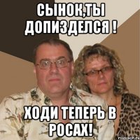 сынок,ты допизделся ! ходи теперь в росах!