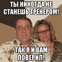 ты никогда не станешь тренером! так я и вам поверил!