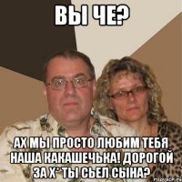 вы че? ах мы просто любим тебя наша какашечька! дорогой за х* ты сьел сына?