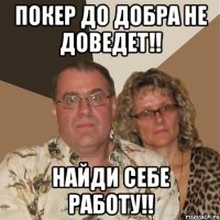 покер до добра не доведет!! найди себе работу!!