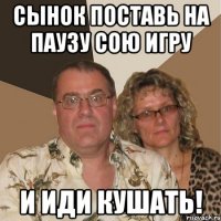 сынок поставь на паузу сою игру и иди кушать!