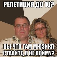 репетиция до 10? вы что там мюзикл ставите, я не пойму?