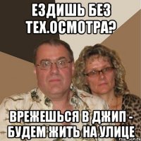 ездишь без тех.осмотра? врежешься в джип - будем жить на улице