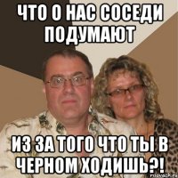 что о нас соседи подумают из за того что ты в черном ходишь?!