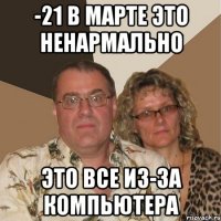 -21 в марте это ненармально это все из-за компьютера