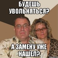 будешь увольняться? а замену уже нашел?