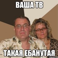 ваша тв такая ебанутая