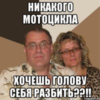 никакого мотоцикла хочешь голову себя разбить??!!