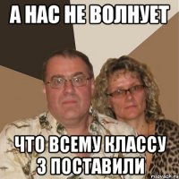 а нас не волнует что всему классу 3 поставили