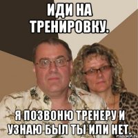 иди на тренировку. я позвоню тренеру и узнаю был ты или нет.