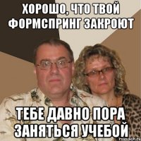 хорошо, что твой формспринг закроют тебе давно пора заняться учебой