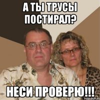 а ты трусы постирал? неси проверю!!!