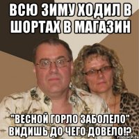 всю зиму ходил в шортах в магазин "весной горло заболело" видишь до чего довело!?