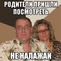 родители пришли посмотреть не налажай