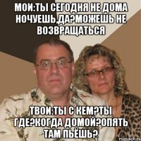 мои:ты сегодня не дома ночуешь,да?можешь не возвращаться твои:ты с кем?ты где?когда домой?опять там пьёшь?