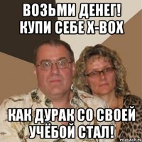 возьми денег! купи себе x-box как дурак со своей учёбой стал!