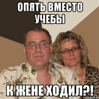 опять вместо учебы к жене ходил?!