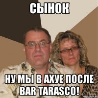 сынок ну мы в ахуе после bar tarasco!