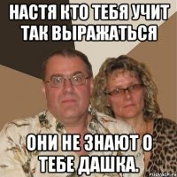 настя кто тебя учит так выражаться они не знают о тебе дашка.