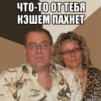 что-то от тебя кэшем пахнет 