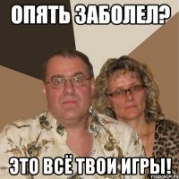 опять заболел? это всё твои игры!