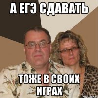 а егэ сдавать тоже в своих играх