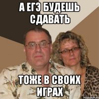 а егэ будешь сдавать тоже в своих играх