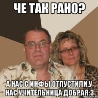 че так рано? а нас с инфы отпустили,у нас учительница добрая:3