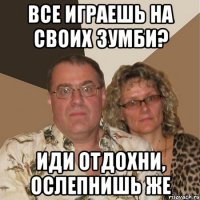 все играешь на своих зумби? иди отдохни, ослепнишь же