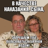 в качестве наказания, сына, запрещаем тебе пользоваться горячей водой!